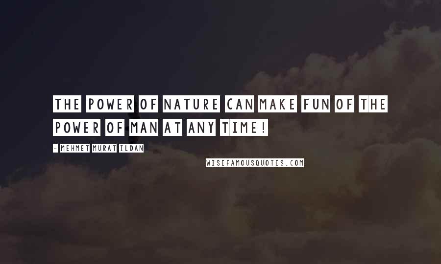Mehmet Murat Ildan Quotes: The power of nature can make fun of the power of man at any time!