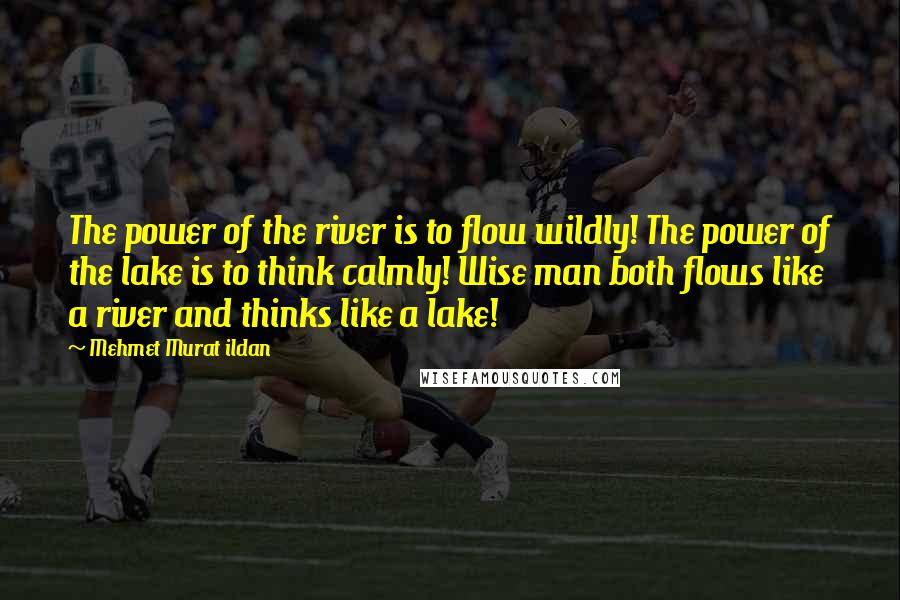 Mehmet Murat Ildan Quotes: The power of the river is to flow wildly! The power of the lake is to think calmly! Wise man both flows like a river and thinks like a lake!