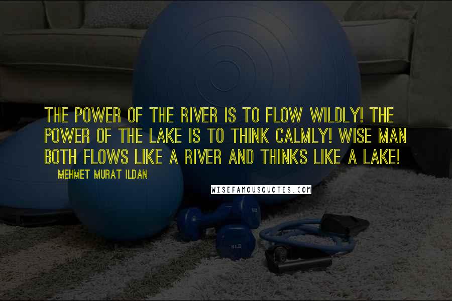 Mehmet Murat Ildan Quotes: The power of the river is to flow wildly! The power of the lake is to think calmly! Wise man both flows like a river and thinks like a lake!