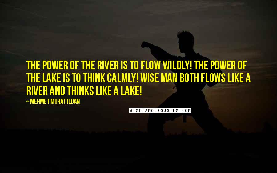 Mehmet Murat Ildan Quotes: The power of the river is to flow wildly! The power of the lake is to think calmly! Wise man both flows like a river and thinks like a lake!