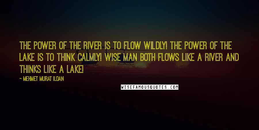 Mehmet Murat Ildan Quotes: The power of the river is to flow wildly! The power of the lake is to think calmly! Wise man both flows like a river and thinks like a lake!