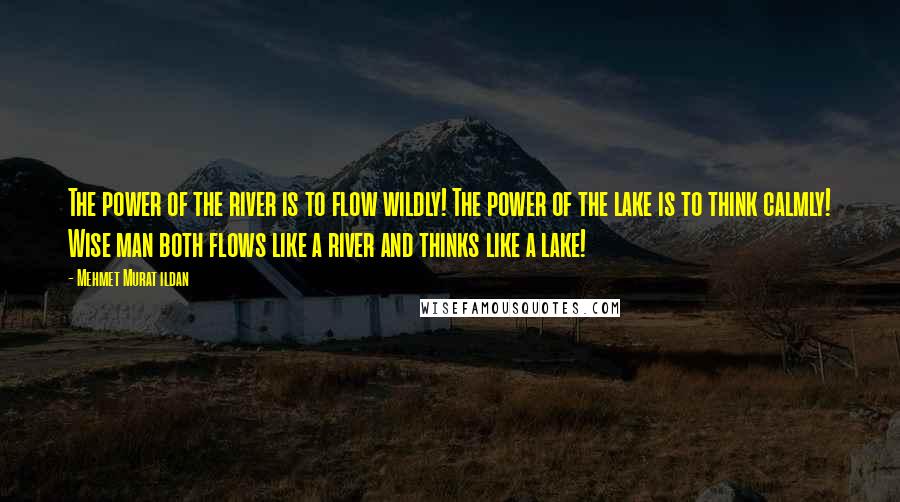 Mehmet Murat Ildan Quotes: The power of the river is to flow wildly! The power of the lake is to think calmly! Wise man both flows like a river and thinks like a lake!