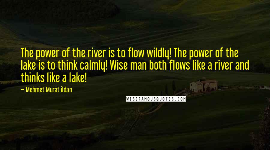 Mehmet Murat Ildan Quotes: The power of the river is to flow wildly! The power of the lake is to think calmly! Wise man both flows like a river and thinks like a lake!