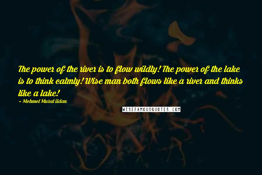 Mehmet Murat Ildan Quotes: The power of the river is to flow wildly! The power of the lake is to think calmly! Wise man both flows like a river and thinks like a lake!