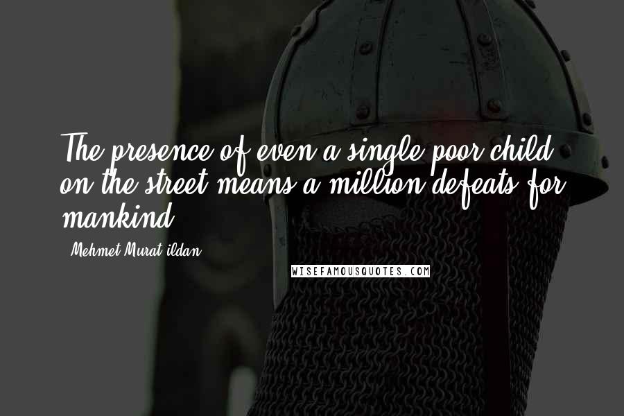 Mehmet Murat Ildan Quotes: The presence of even a single poor child on the street means a million defeats for mankind.
