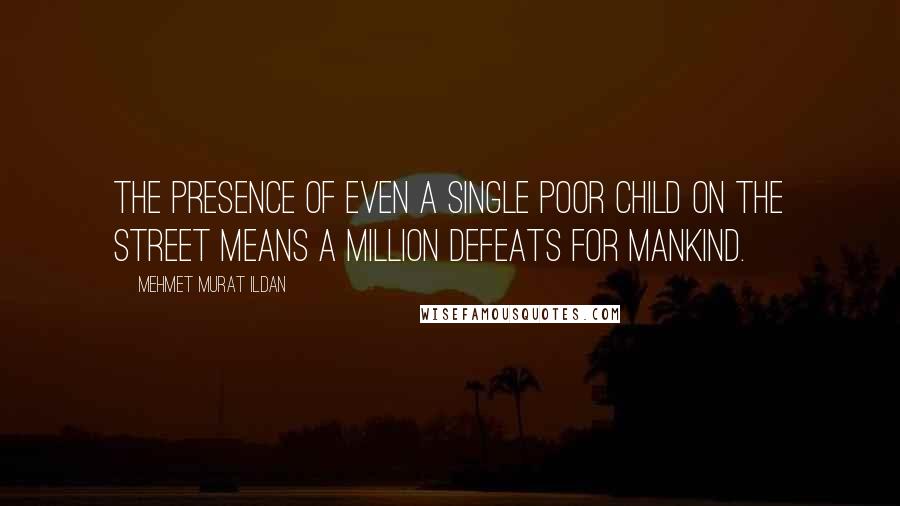 Mehmet Murat Ildan Quotes: The presence of even a single poor child on the street means a million defeats for mankind.