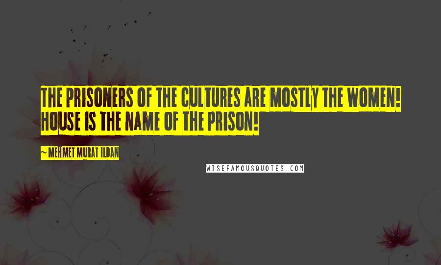 Mehmet Murat Ildan Quotes: The prisoners of the cultures are mostly the women! House is the name of the prison!