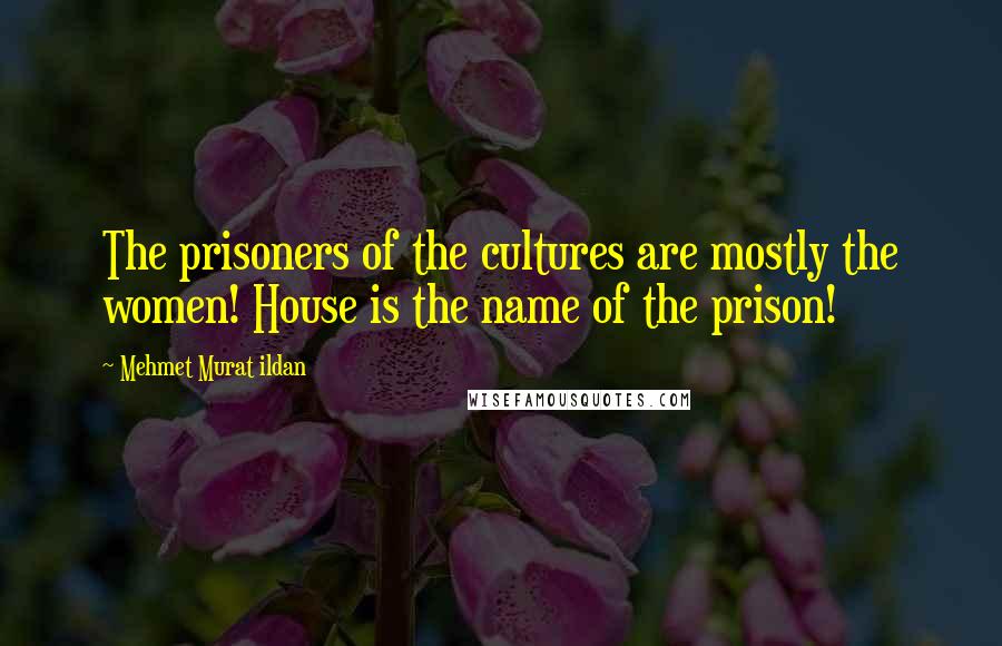 Mehmet Murat Ildan Quotes: The prisoners of the cultures are mostly the women! House is the name of the prison!