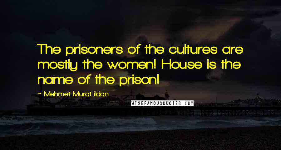 Mehmet Murat Ildan Quotes: The prisoners of the cultures are mostly the women! House is the name of the prison!