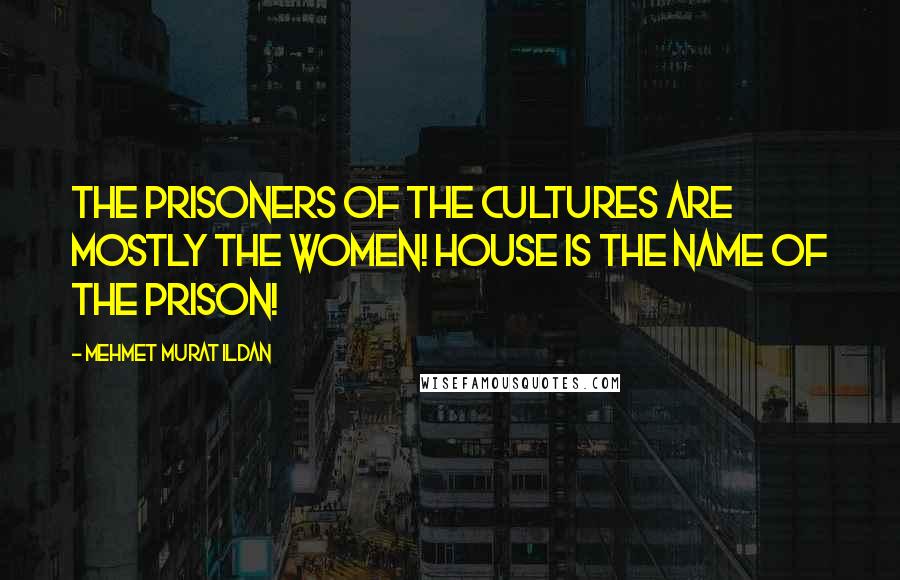 Mehmet Murat Ildan Quotes: The prisoners of the cultures are mostly the women! House is the name of the prison!