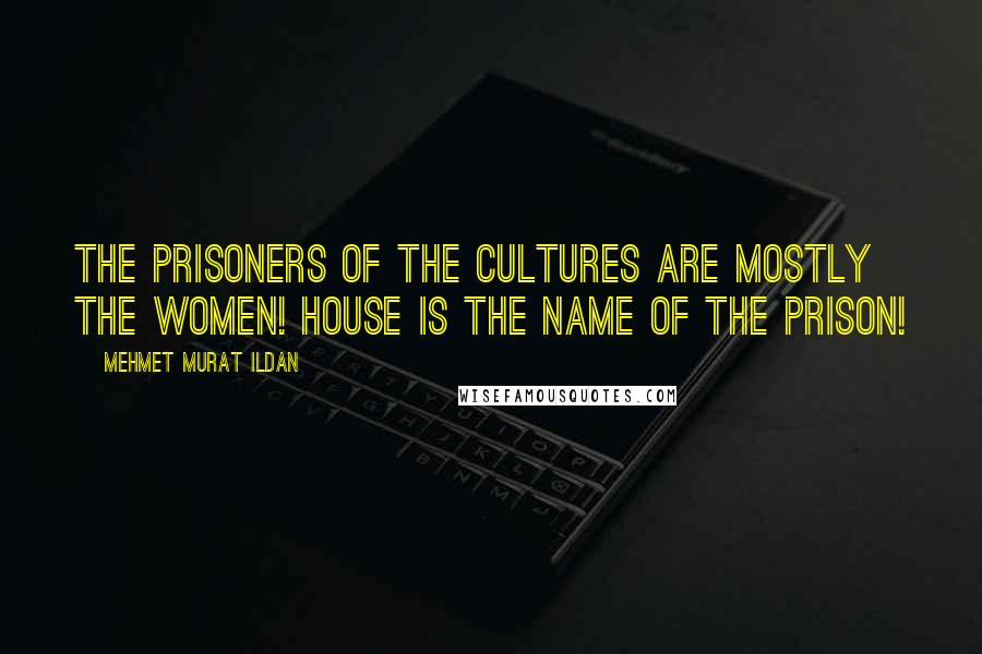 Mehmet Murat Ildan Quotes: The prisoners of the cultures are mostly the women! House is the name of the prison!