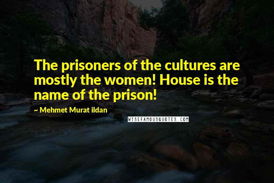 Mehmet Murat Ildan Quotes: The prisoners of the cultures are mostly the women! House is the name of the prison!