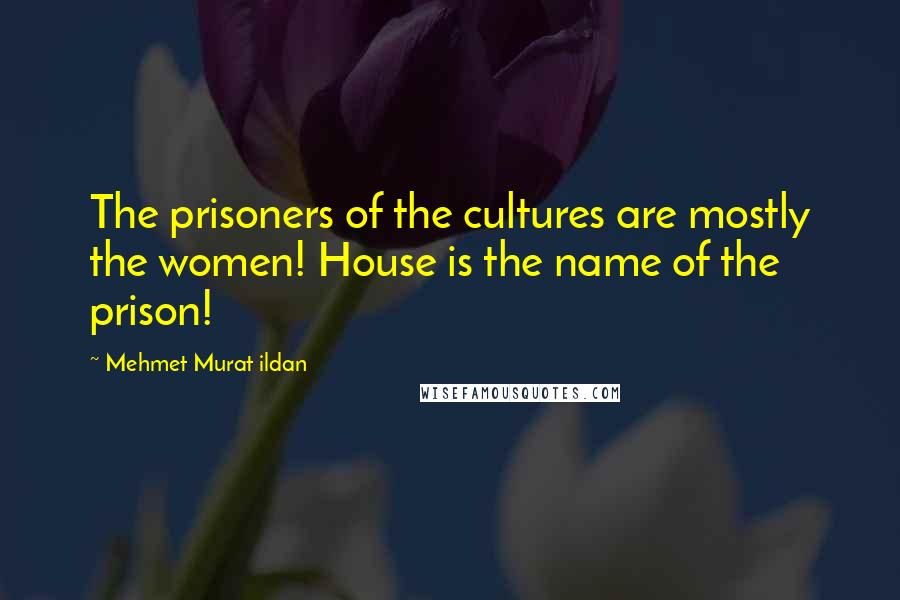 Mehmet Murat Ildan Quotes: The prisoners of the cultures are mostly the women! House is the name of the prison!