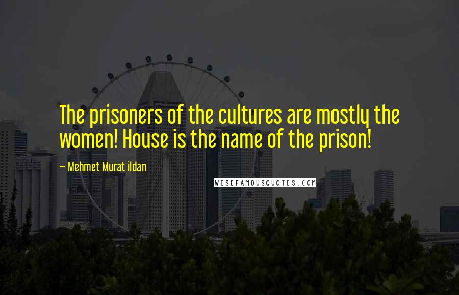 Mehmet Murat Ildan Quotes: The prisoners of the cultures are mostly the women! House is the name of the prison!