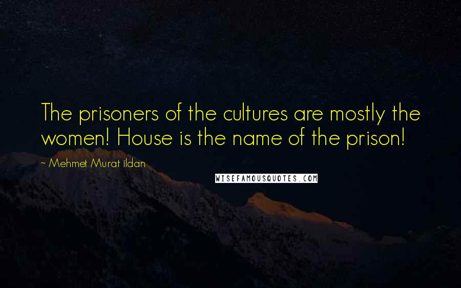 Mehmet Murat Ildan Quotes: The prisoners of the cultures are mostly the women! House is the name of the prison!