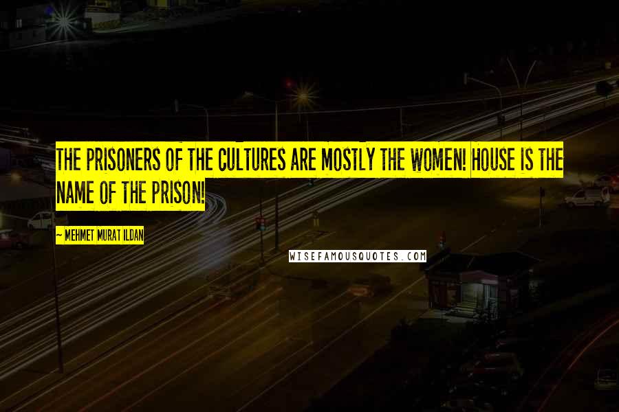 Mehmet Murat Ildan Quotes: The prisoners of the cultures are mostly the women! House is the name of the prison!