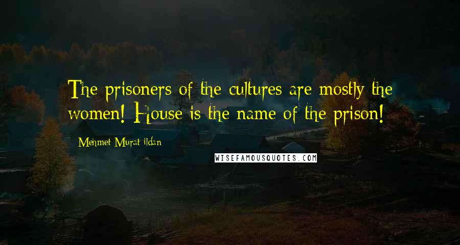 Mehmet Murat Ildan Quotes: The prisoners of the cultures are mostly the women! House is the name of the prison!