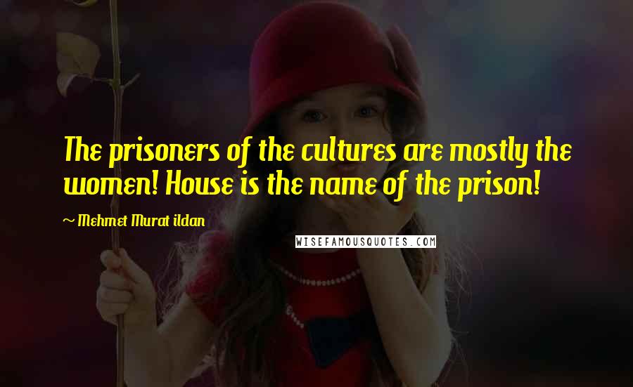 Mehmet Murat Ildan Quotes: The prisoners of the cultures are mostly the women! House is the name of the prison!