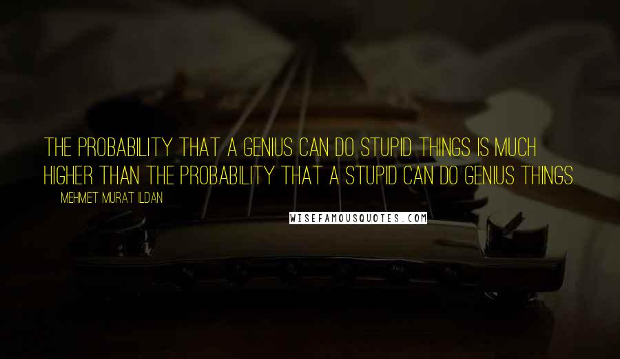 Mehmet Murat Ildan Quotes: The probability that a genius can do stupid things is much higher than the probability that a stupid can do genius things.