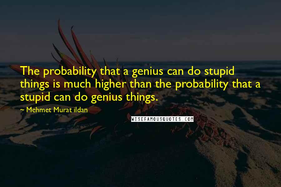 Mehmet Murat Ildan Quotes: The probability that a genius can do stupid things is much higher than the probability that a stupid can do genius things.