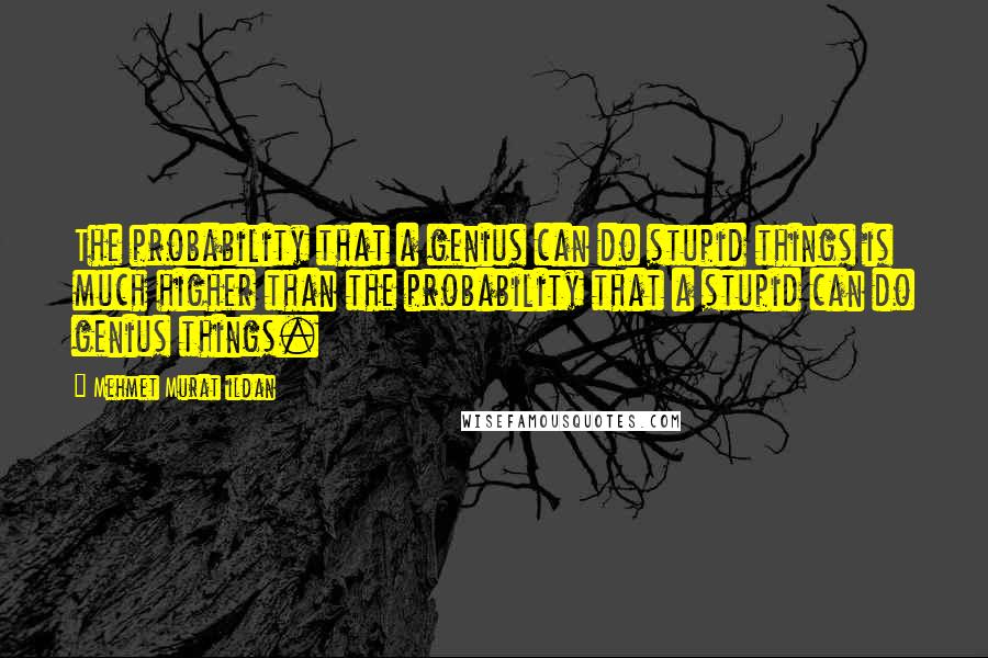 Mehmet Murat Ildan Quotes: The probability that a genius can do stupid things is much higher than the probability that a stupid can do genius things.