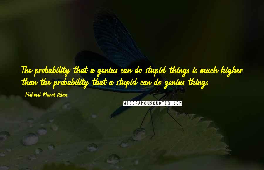 Mehmet Murat Ildan Quotes: The probability that a genius can do stupid things is much higher than the probability that a stupid can do genius things.