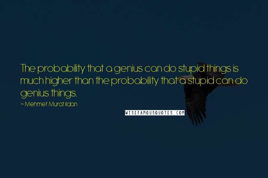 Mehmet Murat Ildan Quotes: The probability that a genius can do stupid things is much higher than the probability that a stupid can do genius things.