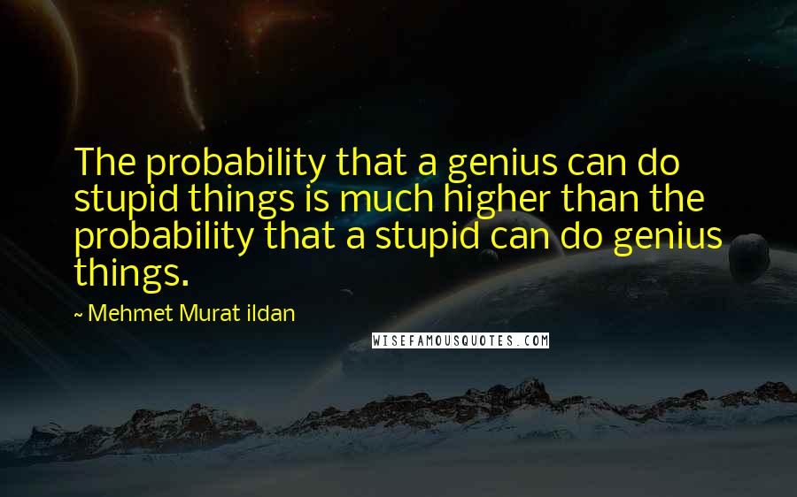 Mehmet Murat Ildan Quotes: The probability that a genius can do stupid things is much higher than the probability that a stupid can do genius things.