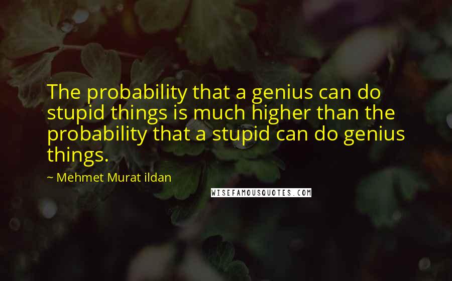 Mehmet Murat Ildan Quotes: The probability that a genius can do stupid things is much higher than the probability that a stupid can do genius things.