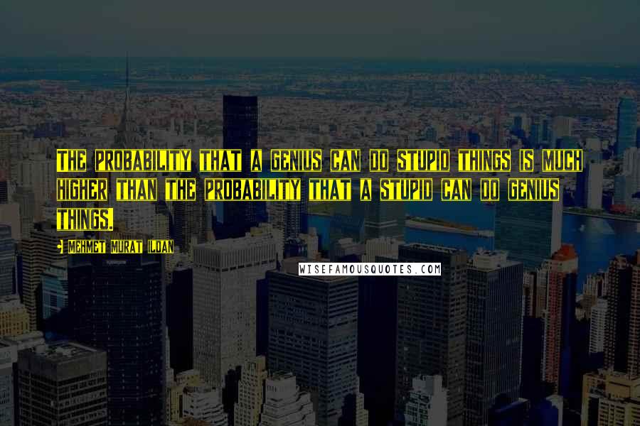 Mehmet Murat Ildan Quotes: The probability that a genius can do stupid things is much higher than the probability that a stupid can do genius things.