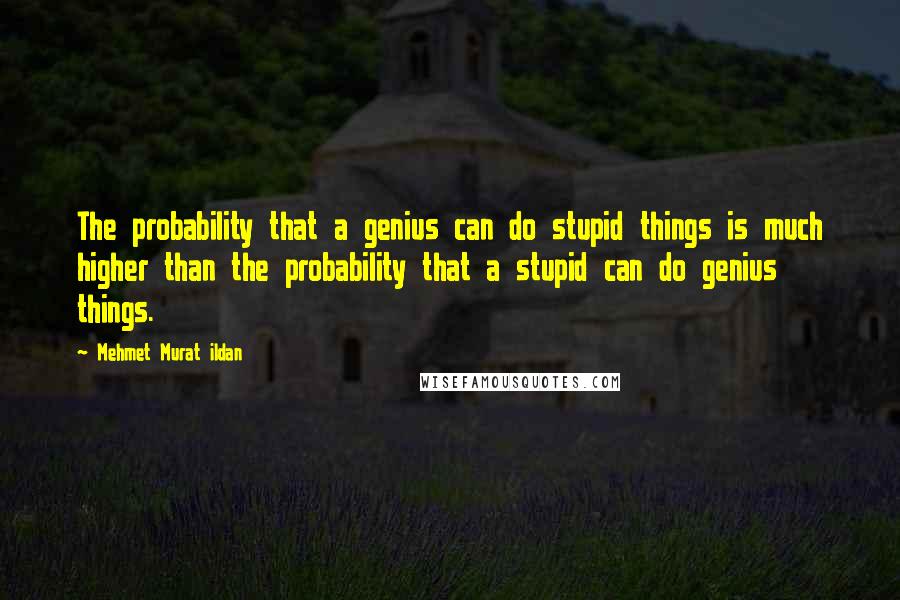 Mehmet Murat Ildan Quotes: The probability that a genius can do stupid things is much higher than the probability that a stupid can do genius things.