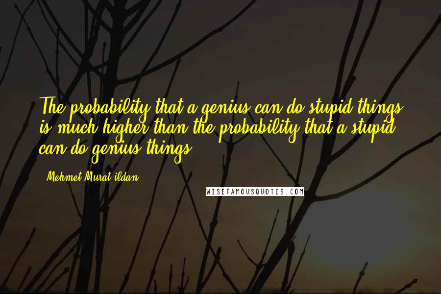 Mehmet Murat Ildan Quotes: The probability that a genius can do stupid things is much higher than the probability that a stupid can do genius things.