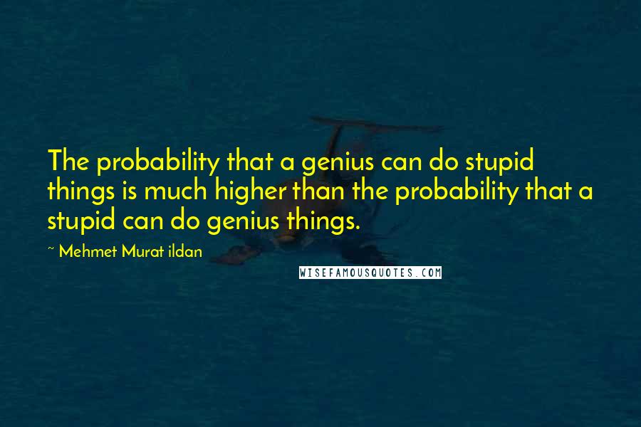 Mehmet Murat Ildan Quotes: The probability that a genius can do stupid things is much higher than the probability that a stupid can do genius things.