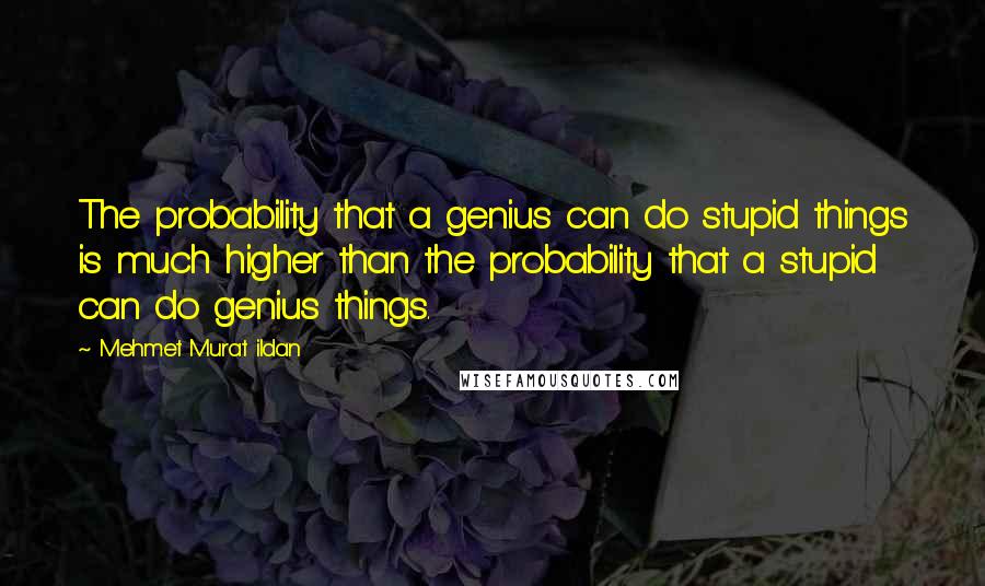 Mehmet Murat Ildan Quotes: The probability that a genius can do stupid things is much higher than the probability that a stupid can do genius things.