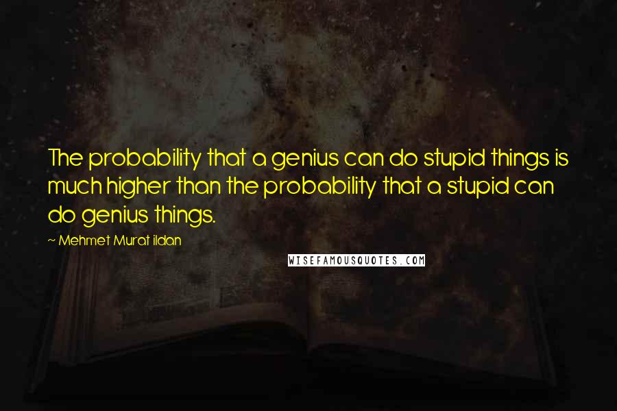 Mehmet Murat Ildan Quotes: The probability that a genius can do stupid things is much higher than the probability that a stupid can do genius things.