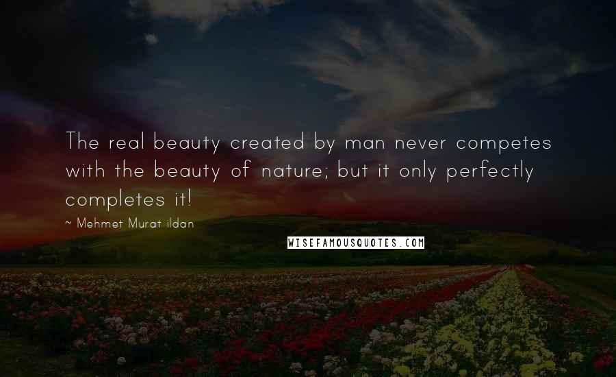 Mehmet Murat Ildan Quotes: The real beauty created by man never competes with the beauty of nature; but it only perfectly completes it!