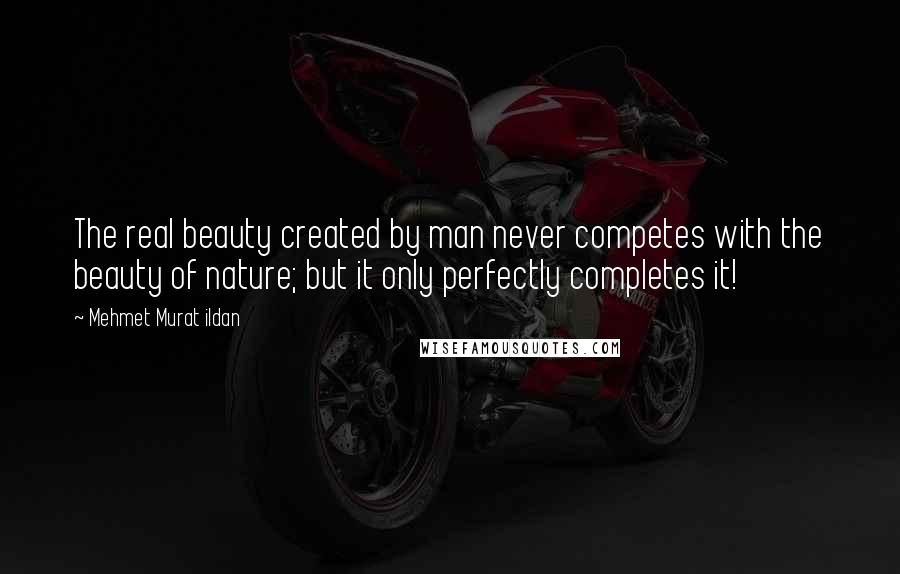 Mehmet Murat Ildan Quotes: The real beauty created by man never competes with the beauty of nature; but it only perfectly completes it!