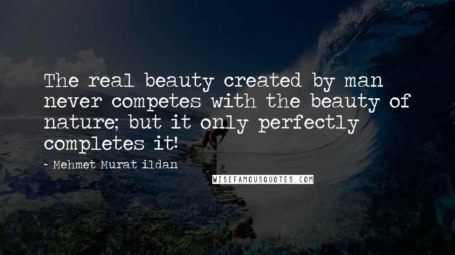 Mehmet Murat Ildan Quotes: The real beauty created by man never competes with the beauty of nature; but it only perfectly completes it!