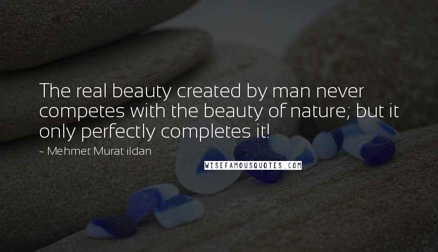 Mehmet Murat Ildan Quotes: The real beauty created by man never competes with the beauty of nature; but it only perfectly completes it!