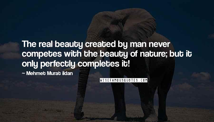 Mehmet Murat Ildan Quotes: The real beauty created by man never competes with the beauty of nature; but it only perfectly completes it!