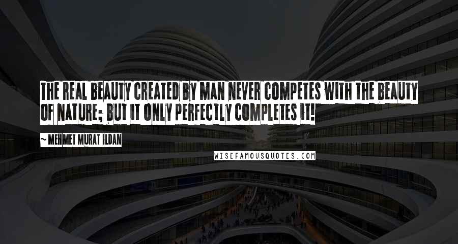 Mehmet Murat Ildan Quotes: The real beauty created by man never competes with the beauty of nature; but it only perfectly completes it!