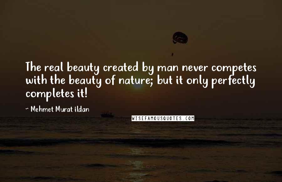 Mehmet Murat Ildan Quotes: The real beauty created by man never competes with the beauty of nature; but it only perfectly completes it!