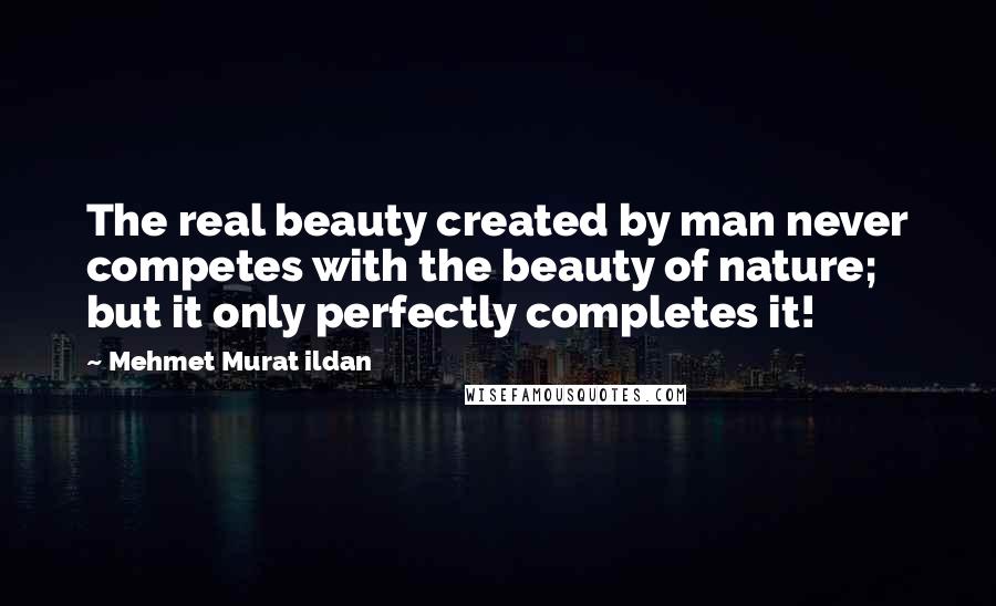 Mehmet Murat Ildan Quotes: The real beauty created by man never competes with the beauty of nature; but it only perfectly completes it!