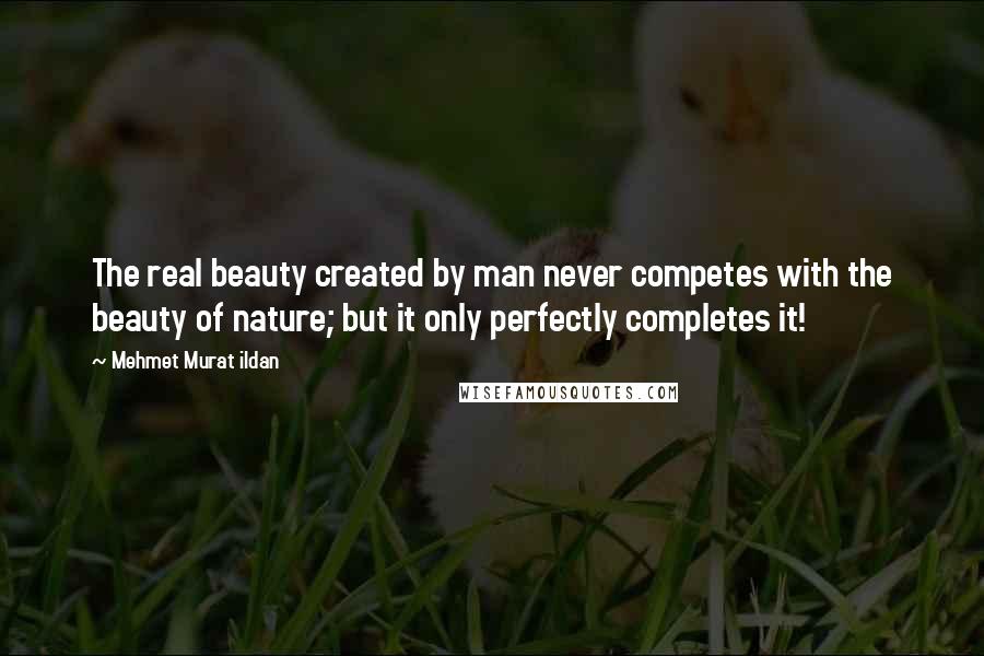 Mehmet Murat Ildan Quotes: The real beauty created by man never competes with the beauty of nature; but it only perfectly completes it!