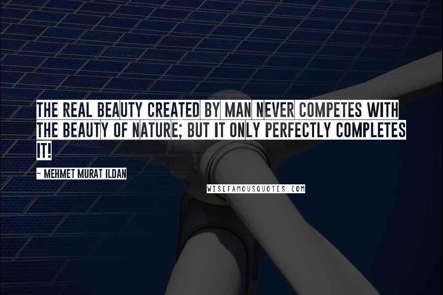 Mehmet Murat Ildan Quotes: The real beauty created by man never competes with the beauty of nature; but it only perfectly completes it!