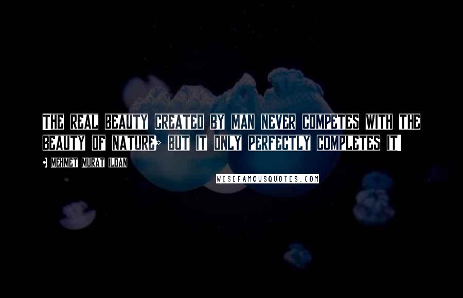 Mehmet Murat Ildan Quotes: The real beauty created by man never competes with the beauty of nature; but it only perfectly completes it!