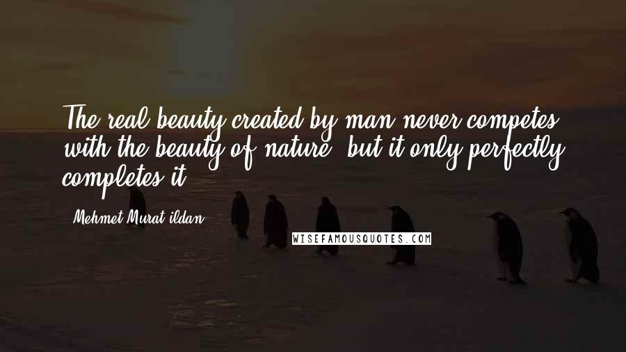 Mehmet Murat Ildan Quotes: The real beauty created by man never competes with the beauty of nature; but it only perfectly completes it!