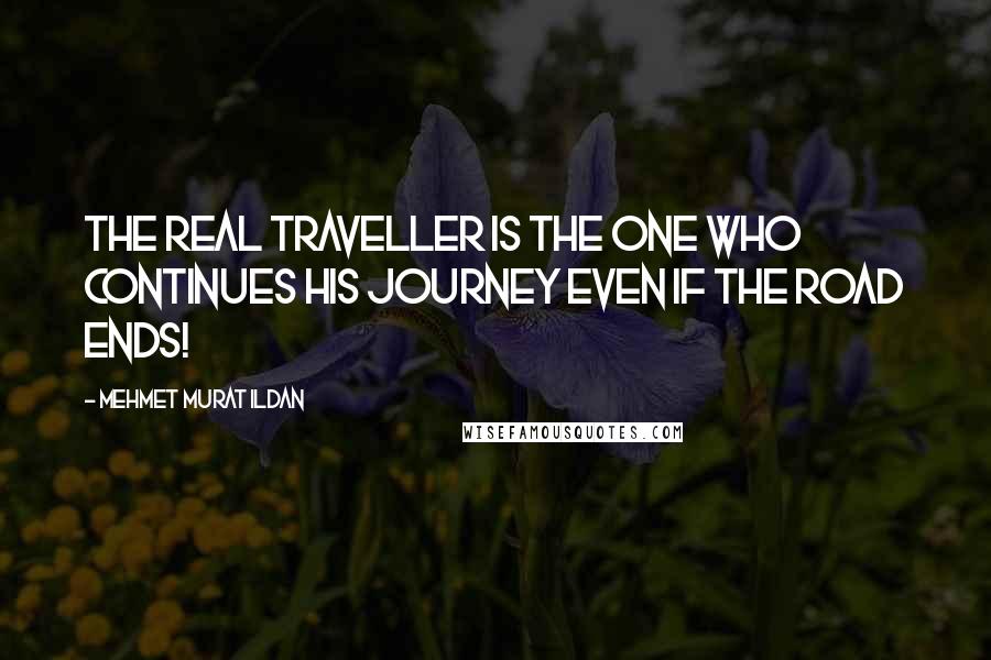Mehmet Murat Ildan Quotes: The real traveller is the one who continues his journey even if the road ends!