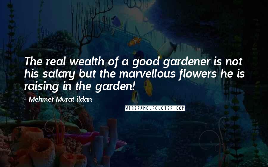 Mehmet Murat Ildan Quotes: The real wealth of a good gardener is not his salary but the marvellous flowers he is raising in the garden!