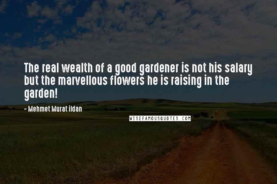 Mehmet Murat Ildan Quotes: The real wealth of a good gardener is not his salary but the marvellous flowers he is raising in the garden!